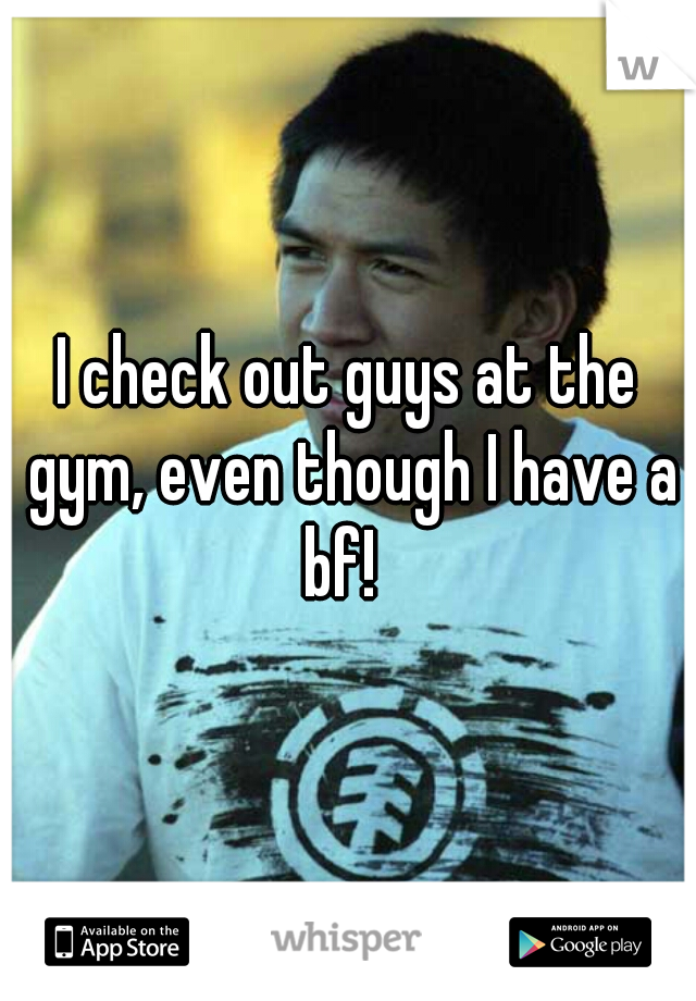 I check out guys at the gym, even though I have a bf!  