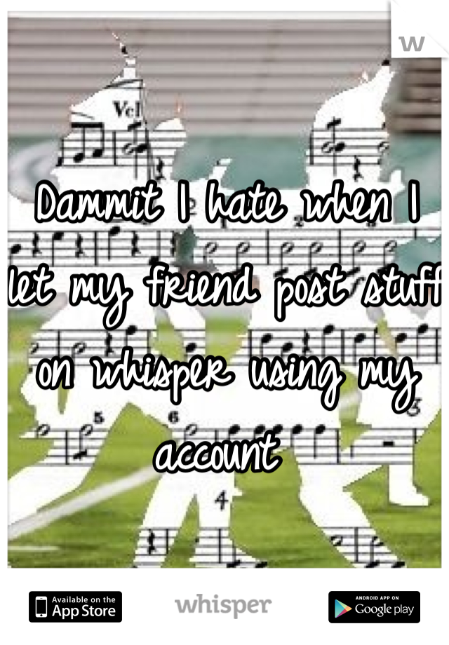 Dammit I hate when I let my friend post stuff on whisper using my account 
