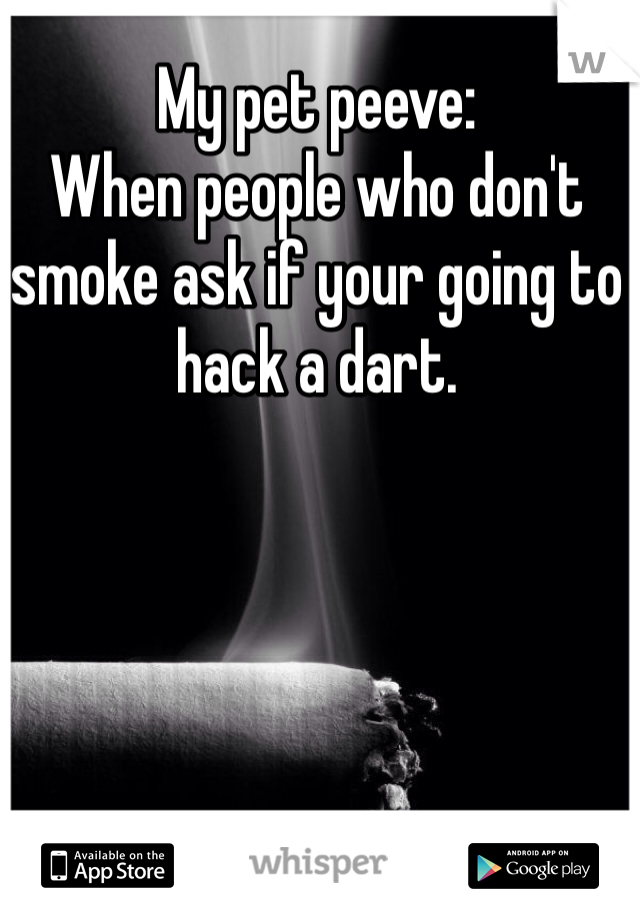 My pet peeve: 
When people who don't smoke ask if your going to hack a dart.
