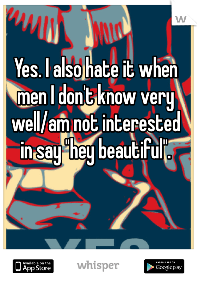 Yes. I also hate it when 
men I don't know very 
well/am not interested 
in say "hey beautiful". 