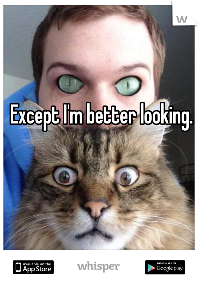 Except I'm better looking. 