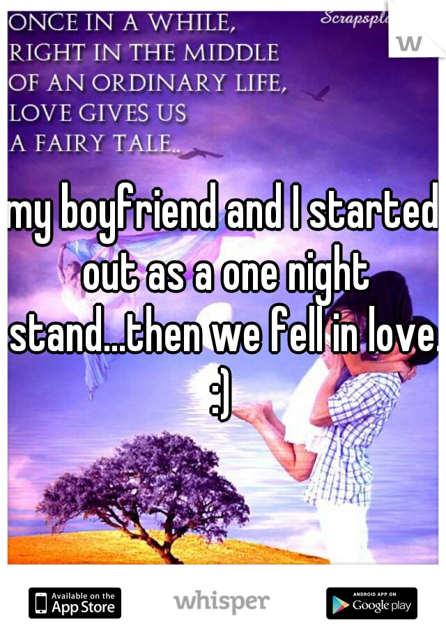 my boyfriend and I started out as a one night stand...then we fell in love. :) 