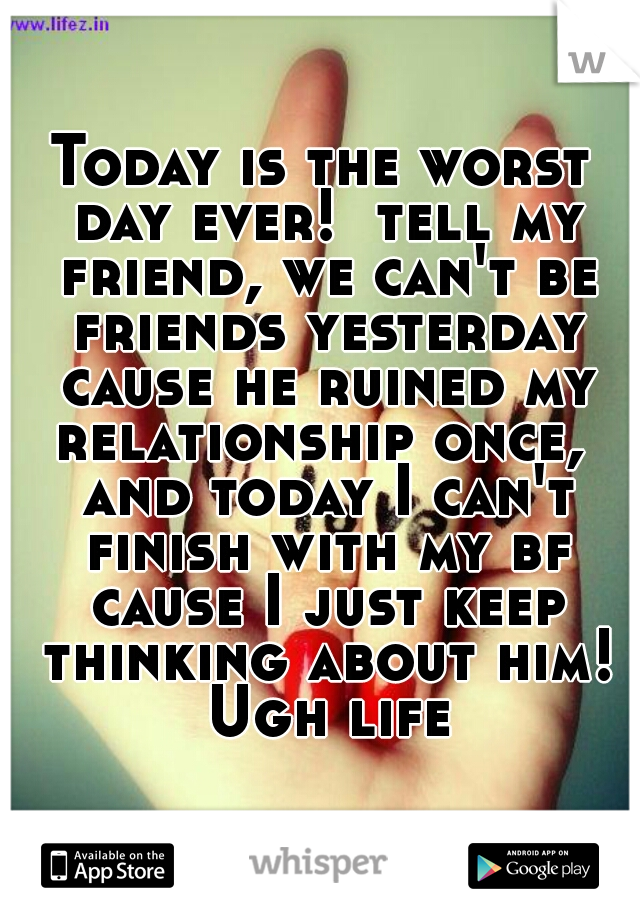 Today is the worst day ever!  tell my friend, we can't be friends yesterday cause he ruined my relationship once,  and today I can't finish with my bf cause I just keep thinking about him! Ugh life