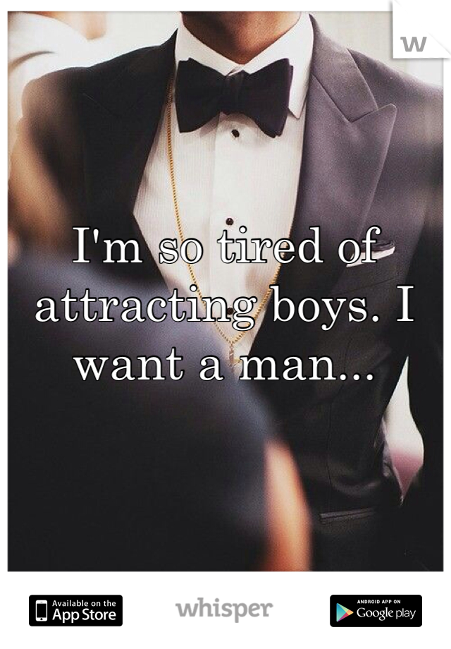 I'm so tired of attracting boys. I want a man... 