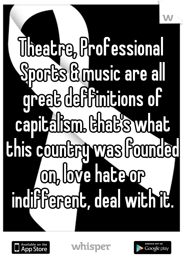 Theatre, Professional Sports & music are all great deffinitions of capitalism. that's what this country was founded on, love hate or indifferent, deal with it.