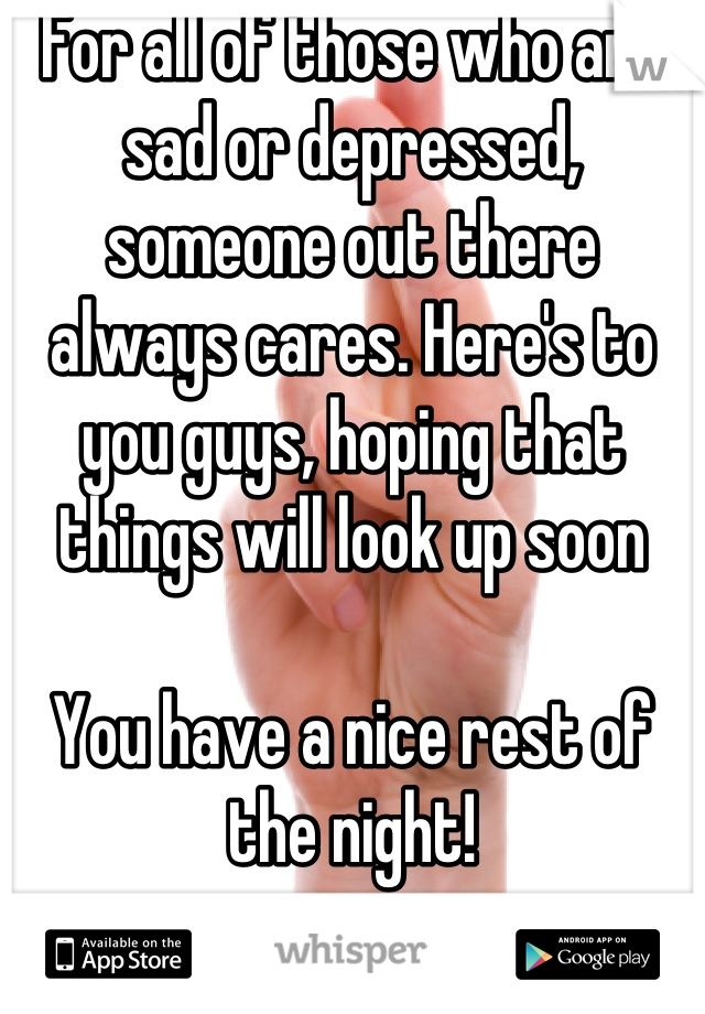 For all of those who are sad or depressed, someone out there  always cares. Here's to you guys, hoping that things will look up soon

You have a nice rest of the night!