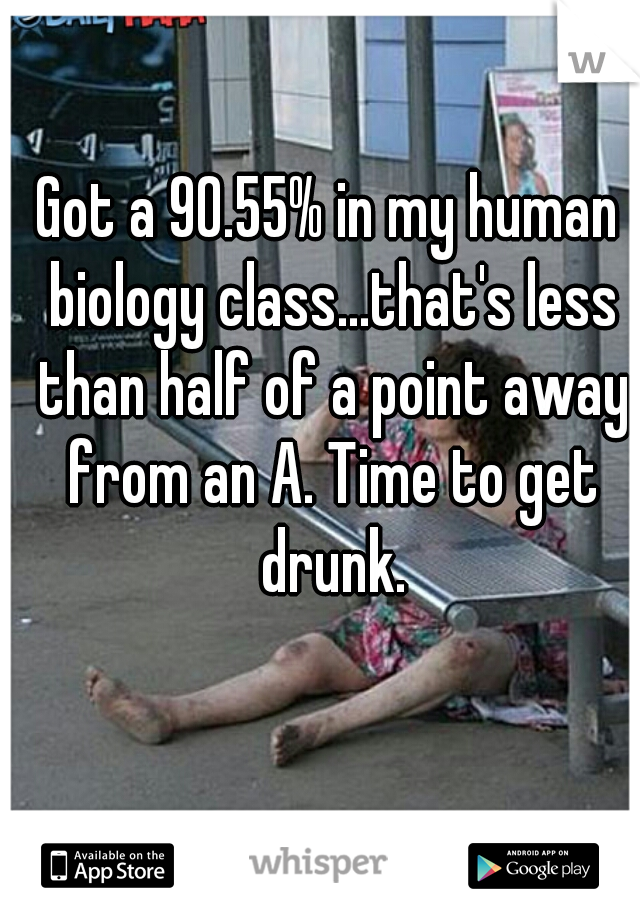 Got a 90.55% in my human biology class...that's less than half of a point away from an A. Time to get drunk.