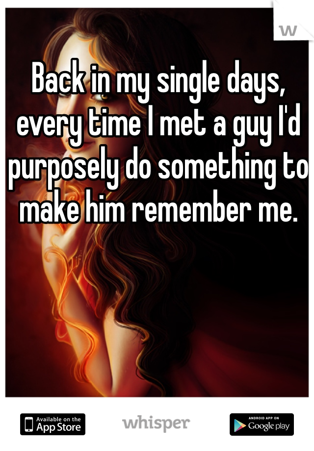 Back in my single days, every time I met a guy I'd purposely do something to make him remember me.