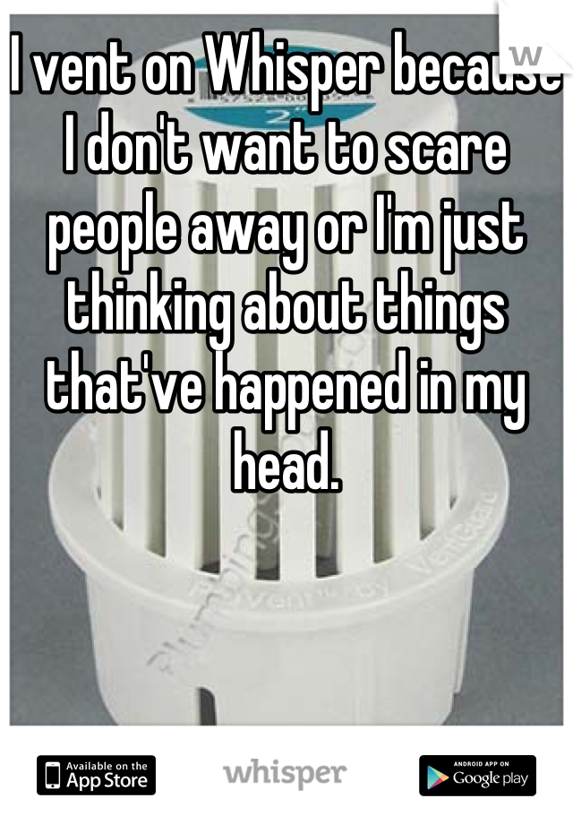 I vent on Whisper because I don't want to scare people away or I'm just thinking about things that've happened in my head.