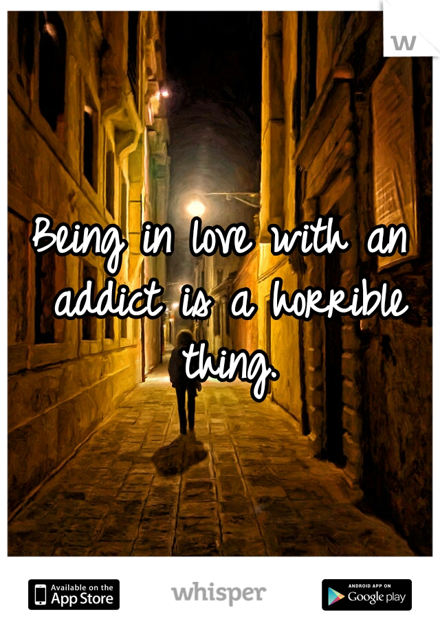 Being in love with an addict is a horrible thing.