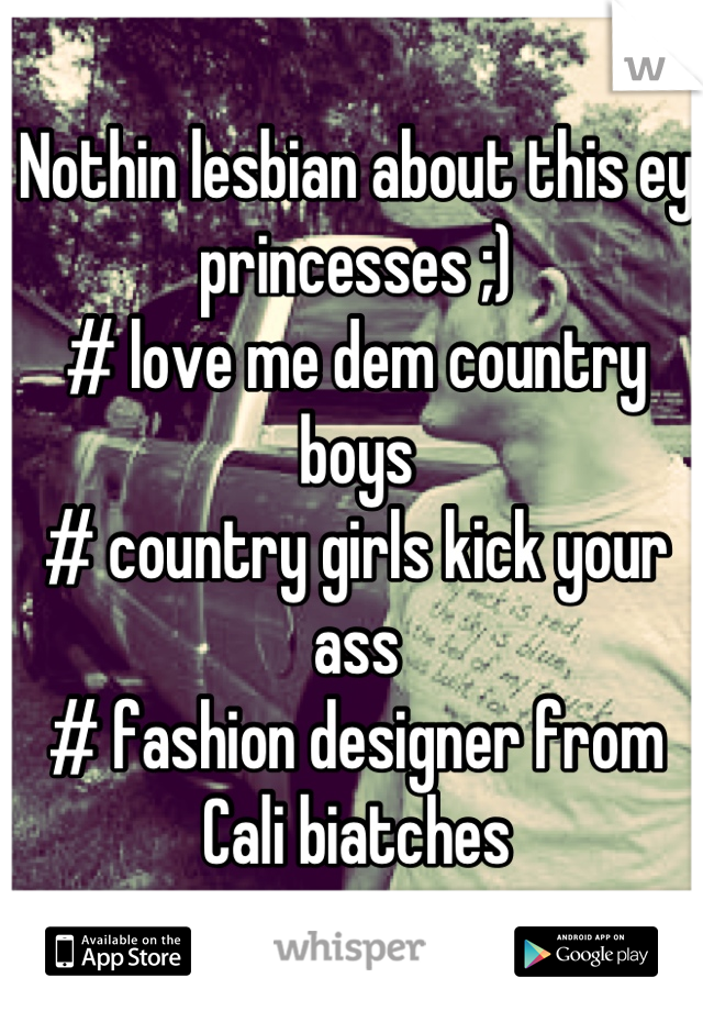 Nothin lesbian about this ey princesses ;)
# love me dem country boys 
# country girls kick your ass
# fashion designer from Cali biatches