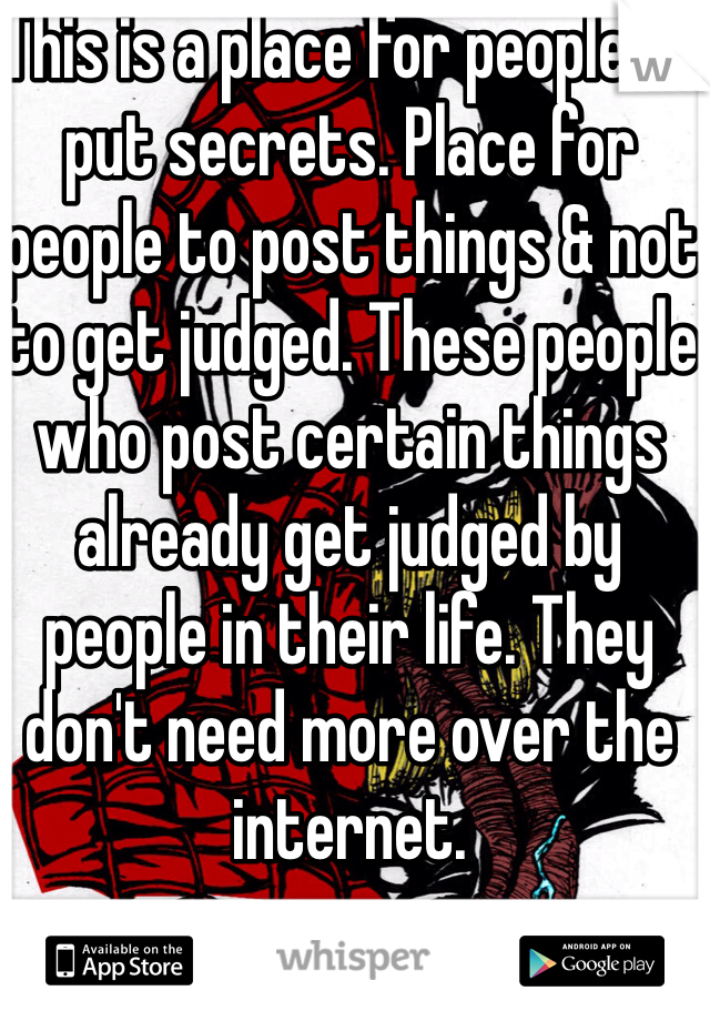 This is a place for people to put secrets. Place for people to post things & not to get judged. These people who post certain things already get judged by people in their life. They don't need more over the internet. 