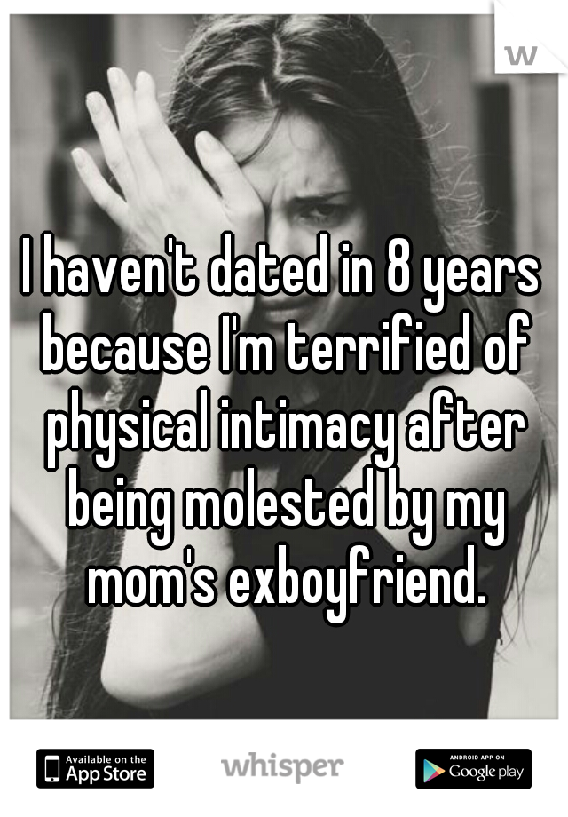 I haven't dated in 8 years because I'm terrified of physical intimacy after being molested by my mom's exboyfriend.