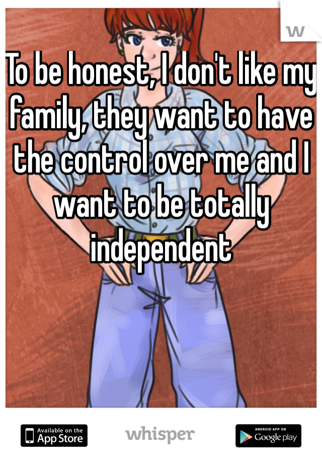 To be honest, I don't like my family, they want to have the control over me and I want to be totally independent 