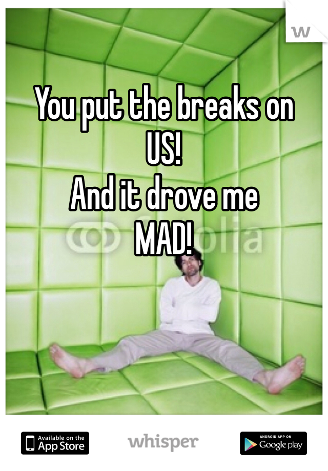 
You put the breaks on 
US! 
And it drove me 
MAD! 