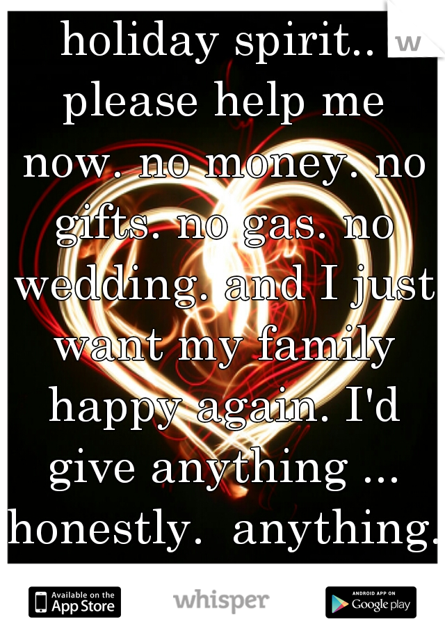 holiday spirit.. please help me now. no money. no gifts. no gas. no wedding. and I just want my family happy again. I'd give anything ... honestly.  anything. please help me. 
