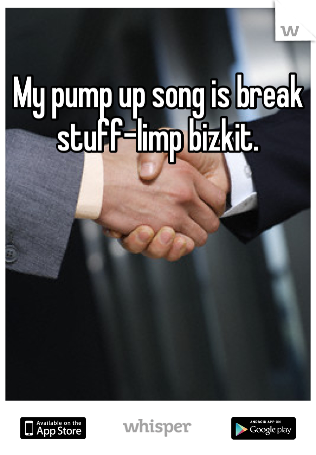 My pump up song is break stuff-limp bizkit. 