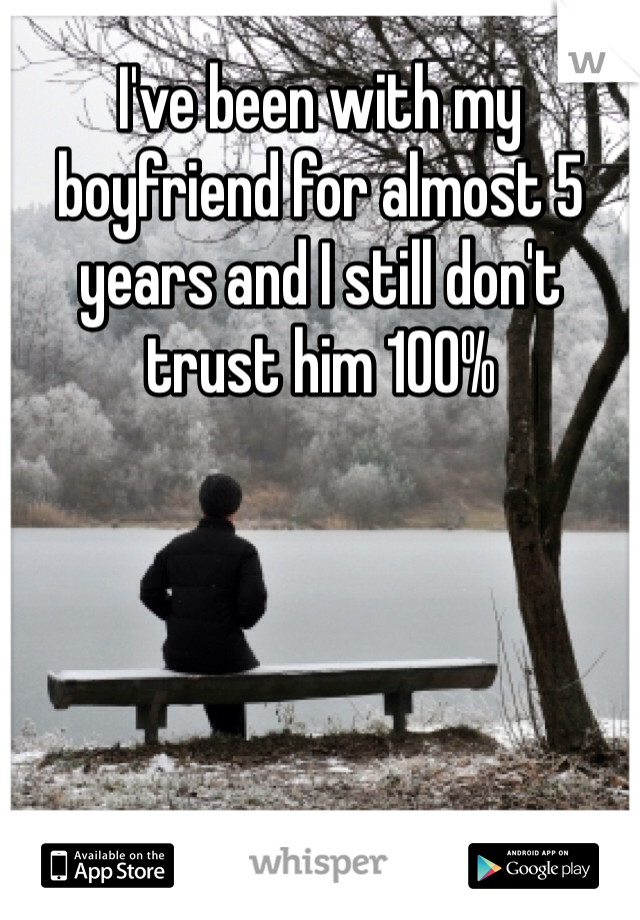 I've been with my boyfriend for almost 5 years and I still don't trust him 100%