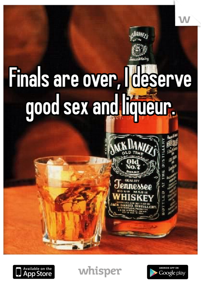 Finals are over, I deserve good sex and liqueur. 