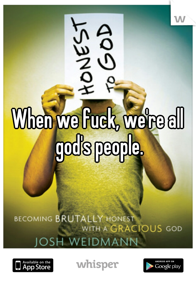 When we fuck, we're all god's people.