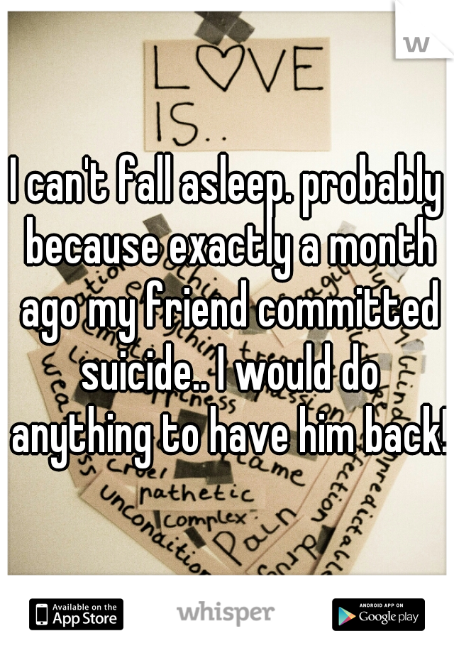 I can't fall asleep. probably because exactly a month ago my friend committed suicide.. I would do anything to have him back!