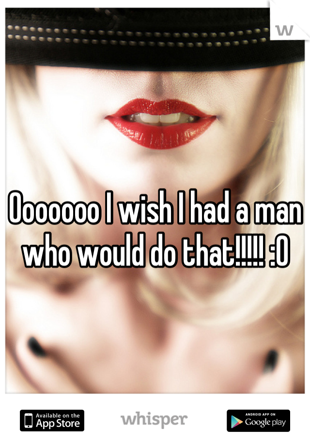 Ooooooo I wish I had a man who would do that!!!!! :0