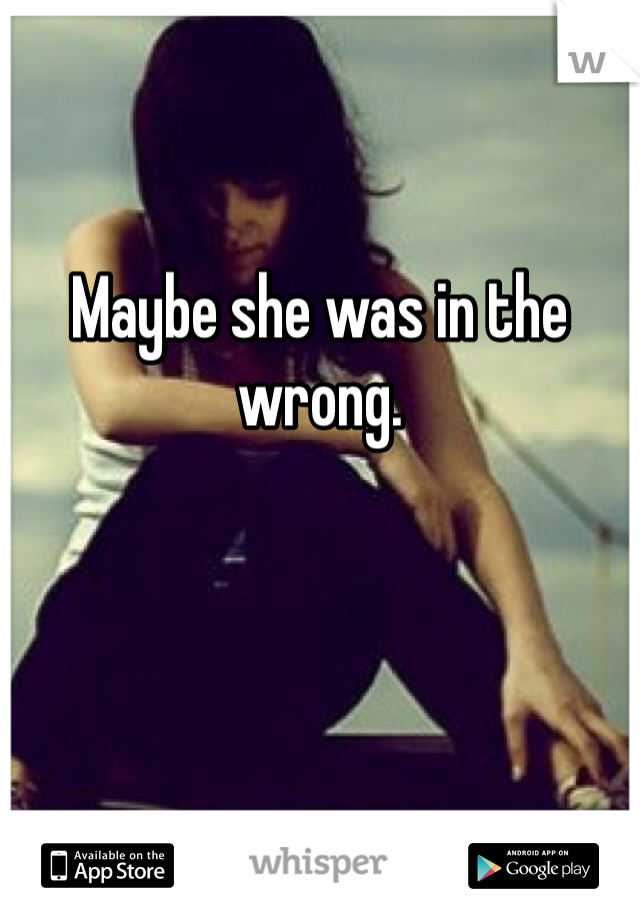 Maybe she was in the wrong. 