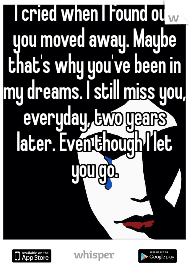 I cried when I found out you moved away. Maybe that's why you've been in my dreams. I still miss you, everyday, two years later. Even though I let you go. 