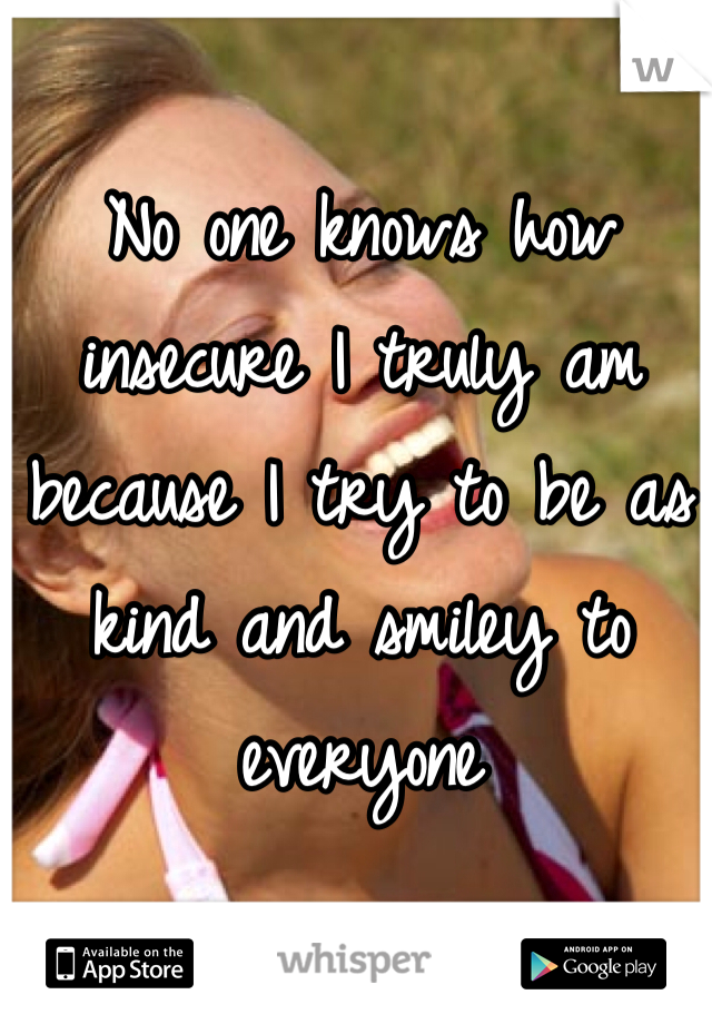 No one knows how insecure I truly am because I try to be as kind and smiley to everyone 
