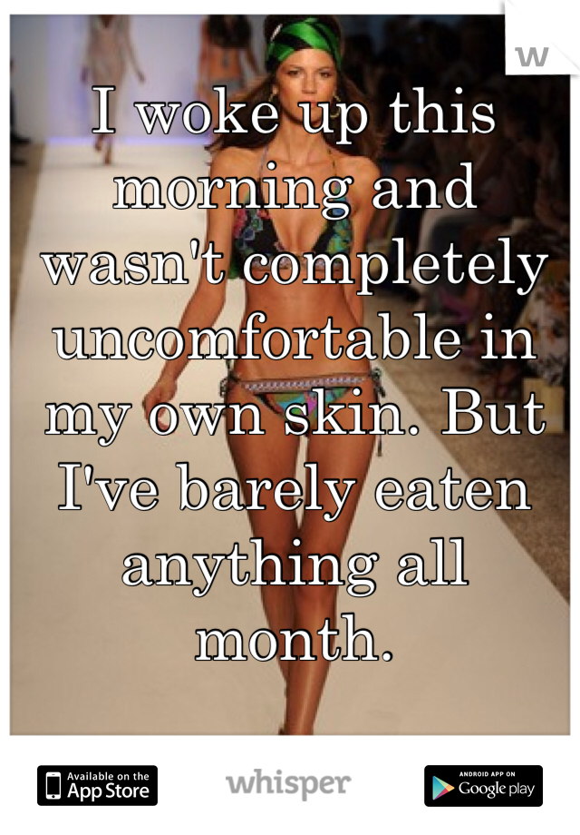 I woke up this morning and wasn't completely uncomfortable in my own skin. But I've barely eaten anything all month. 