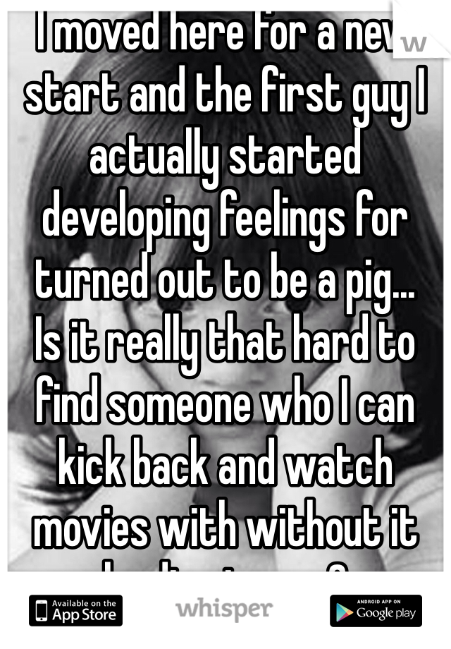 I moved here for a new start and the first guy I actually started developing feelings for turned out to be a pig...
Is it really that hard to find someone who I can kick back and watch movies with without it leading to sex?