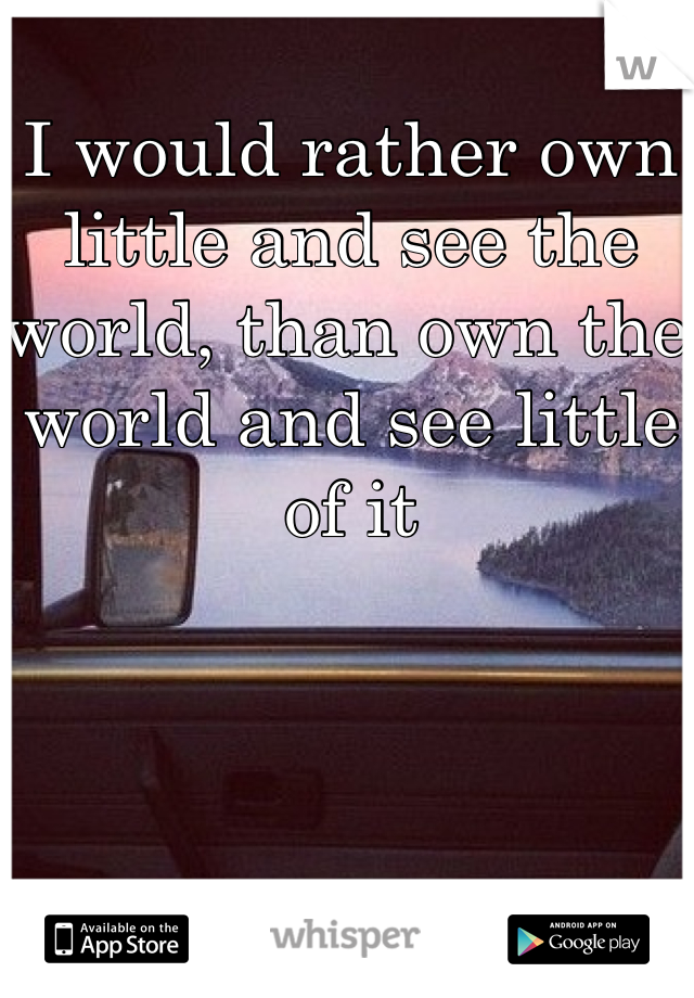 I would rather own little and see the world, than own the world and see little of it