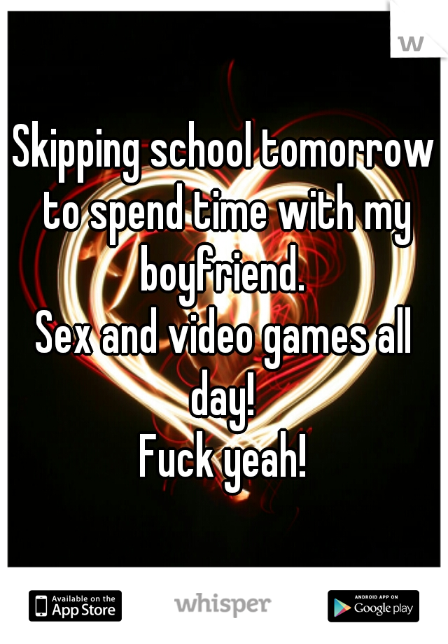Skipping school tomorrow to spend time with my boyfriend. 
Sex and video games all day! 
Fuck yeah!