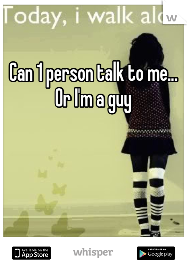 Can 1 person talk to me... Or I'm a guy 