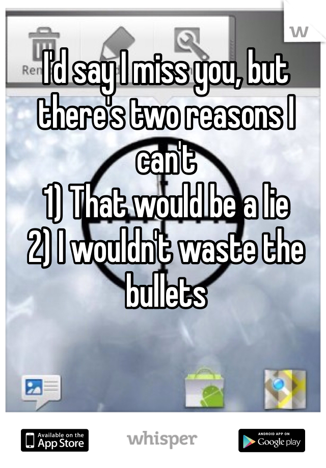 I'd say I miss you, but there's two reasons I can't 
1) That would be a lie
2) I wouldn't waste the bullets 