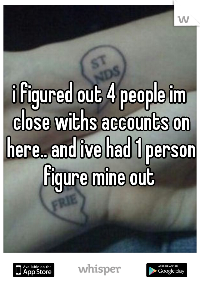 i figured out 4 people im close withs accounts on here.. and ive had 1 person figure mine out 