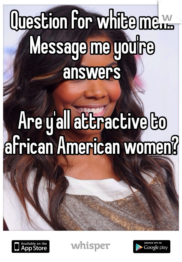 Question for white men.. Message me you're answers

Are y'all attractive to african American women? 