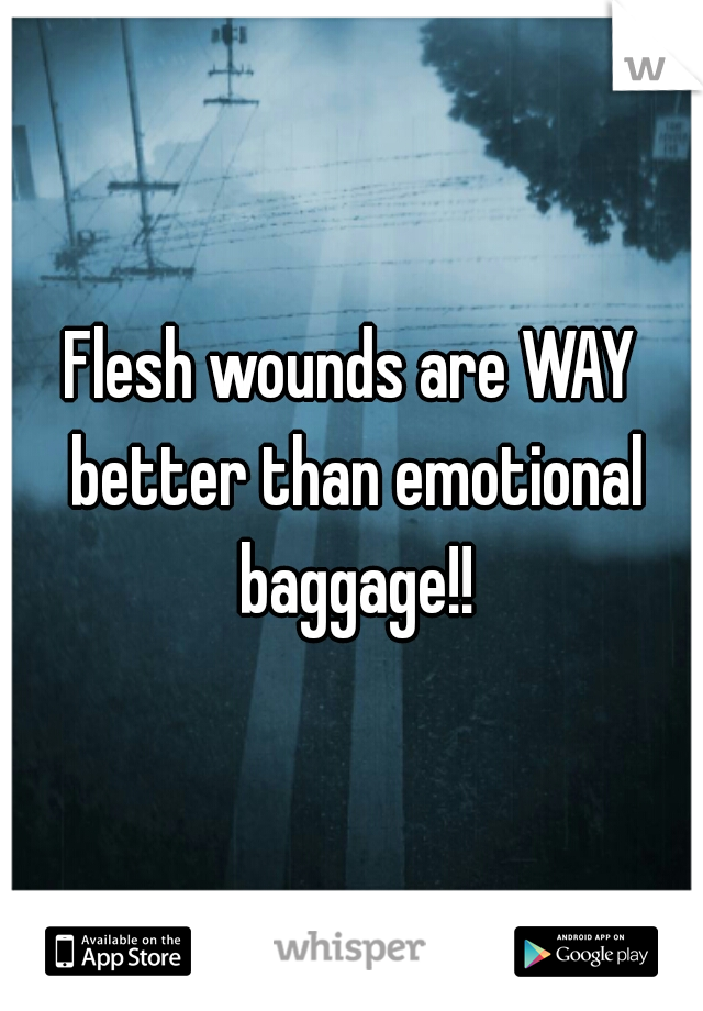 Flesh wounds are WAY better than emotional baggage!!