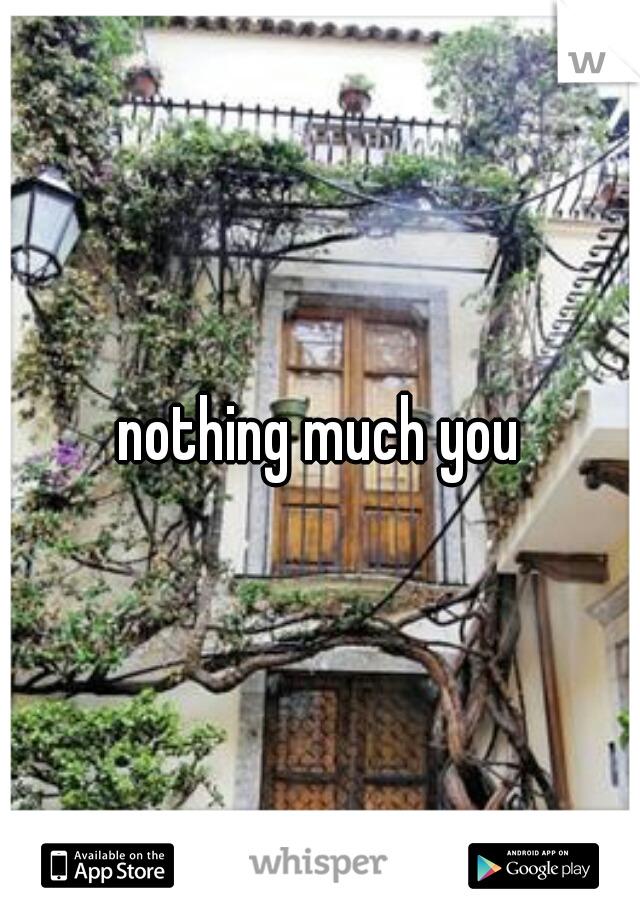 nothing much you