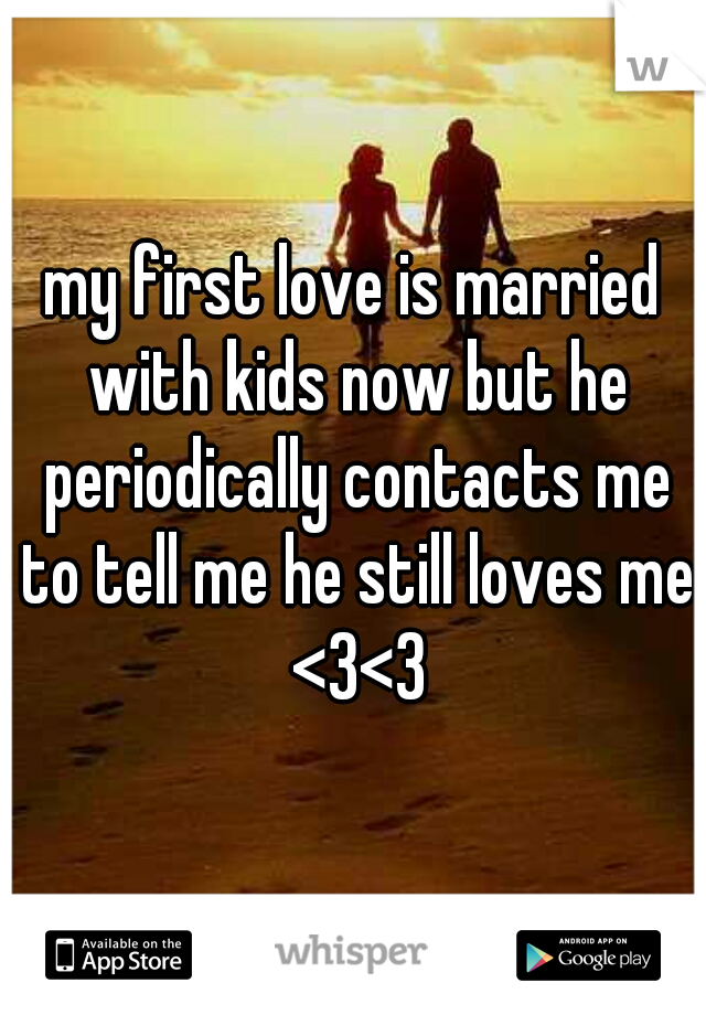 my first love is married with kids now but he periodically contacts me to tell me he still loves me <3<3