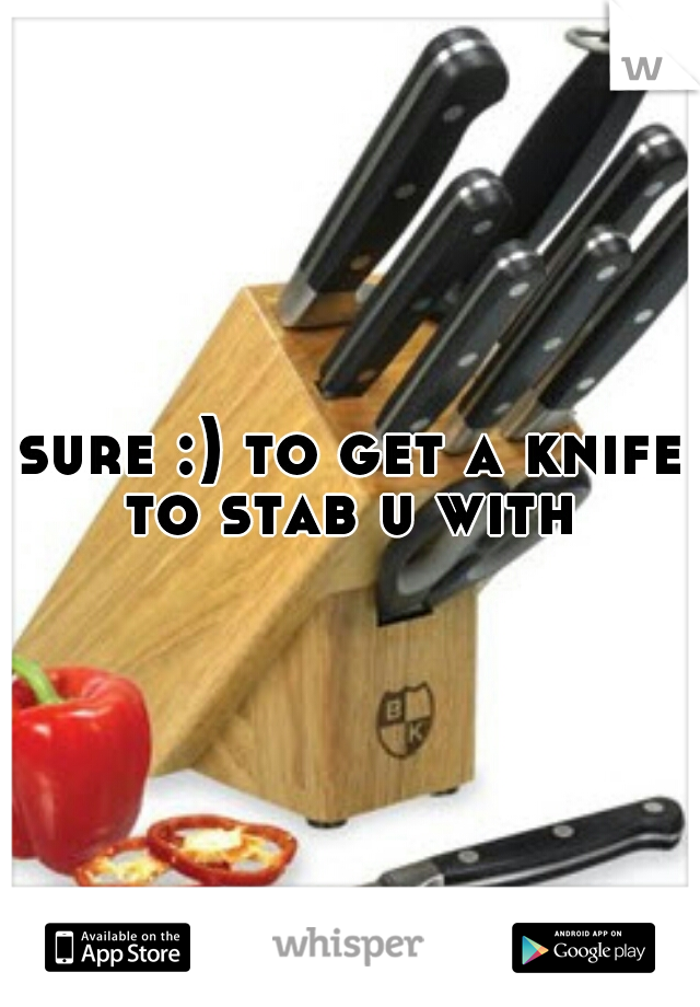 sure :) to get a knife to stab u with 