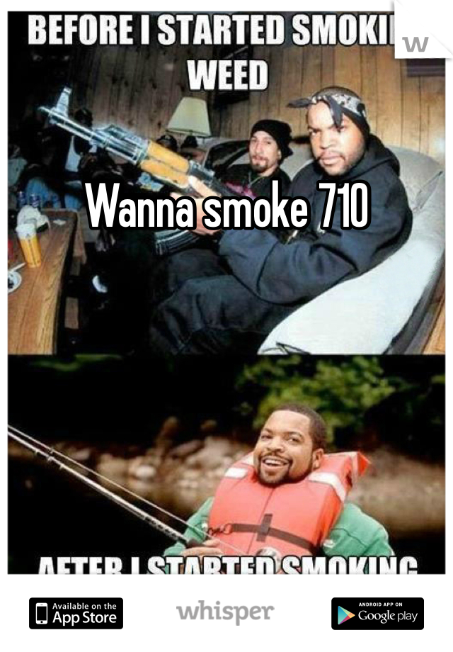 Wanna smoke 710