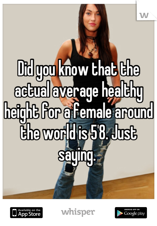 Did you know that the actual average healthy height for a female around the world is 5'8. Just saying. 