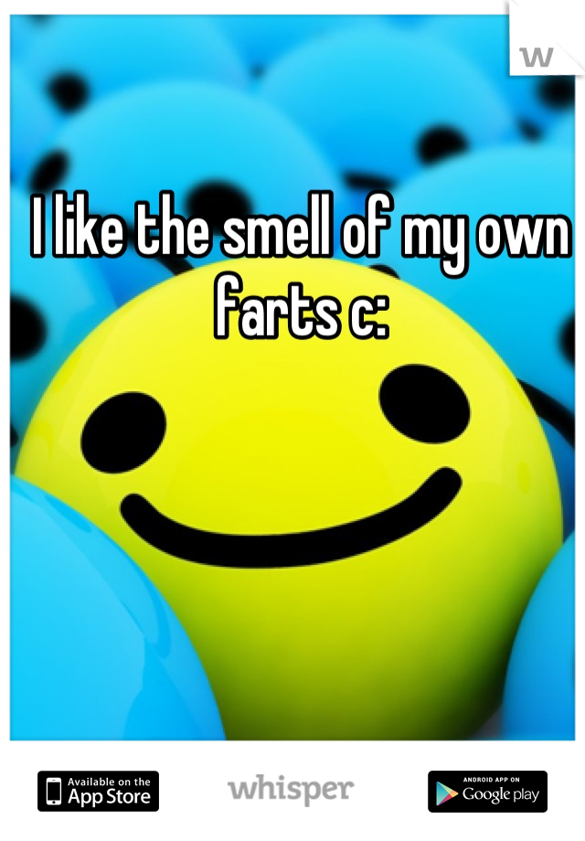 I like the smell of my own farts c: