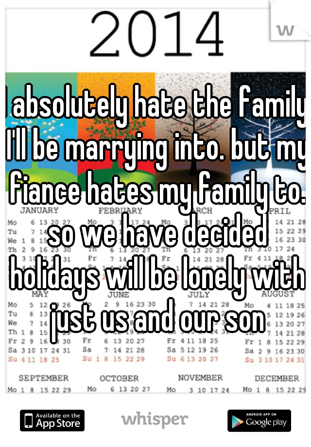 I absolutely hate the family I'll be marrying into. but my fiance hates my family to. so we have decided holidays will be lonely with just us and our son