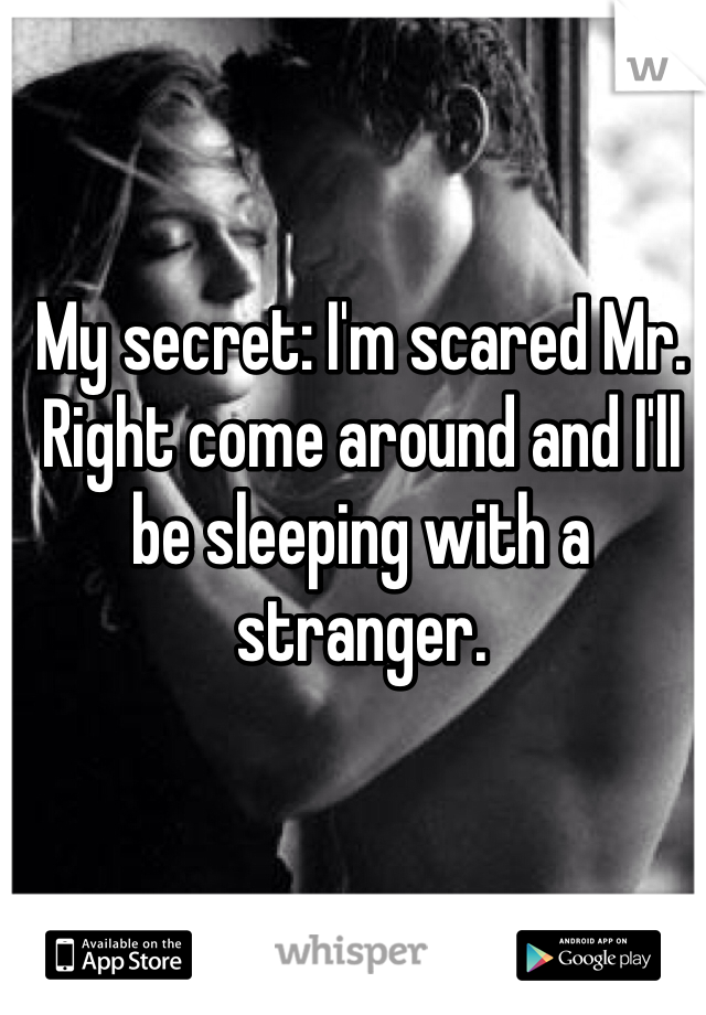 My secret: I'm scared Mr. Right come around and I'll be sleeping with a stranger.