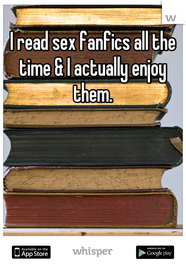 I read sex fanfics all the time & I actually enjoy them.
