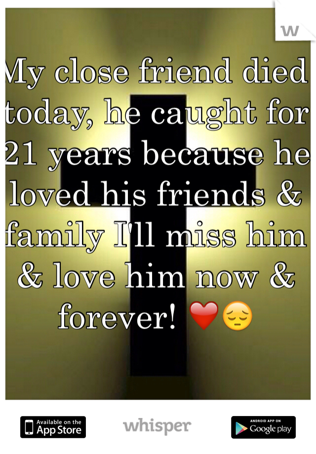 My close friend died today, he caught for 21 years because he loved his friends & family I'll miss him & love him now & forever! ❤️😔