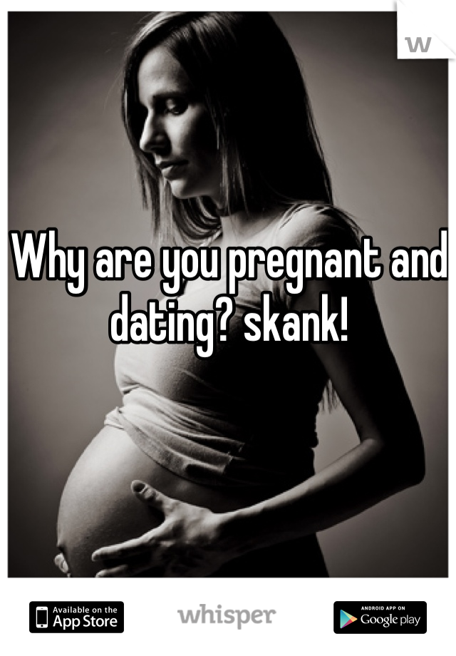 Why are you pregnant and dating? skank!