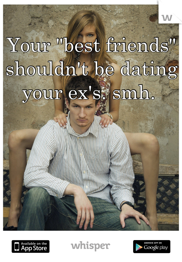 Your "best friends" shouldn't be dating your ex's. smh. 